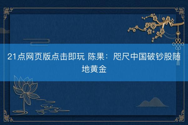 21点网页版点击即玩 陈果：咫尺中国破钞股随地黄金