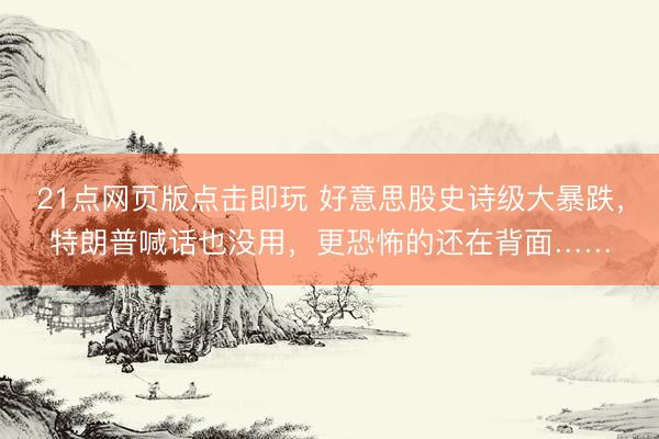 21点网页版点击即玩 好意思股史诗级大暴跌,特朗普喊话也没用,更恐怖的还在背面……