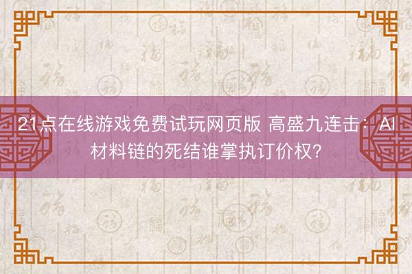 21点在线游戏免费试玩网页版 高盛九连击:AI材料链的死结谁掌执订价权?