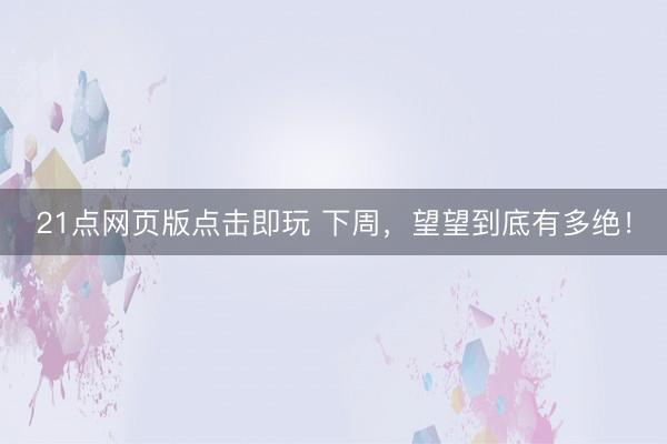 21点网页版点击即玩 下周,望望到底有多绝!