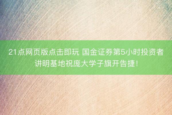 21点网页版点击即玩 国金证券第5小时投资者讲明基地祝庞大学子旗开告捷！
