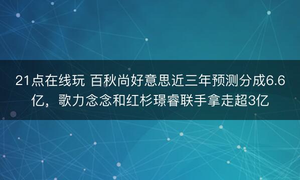 21点在线玩 百秋尚好意思近三年预测分成6.6亿，歌力念念和红杉璟睿联手拿走超3亿