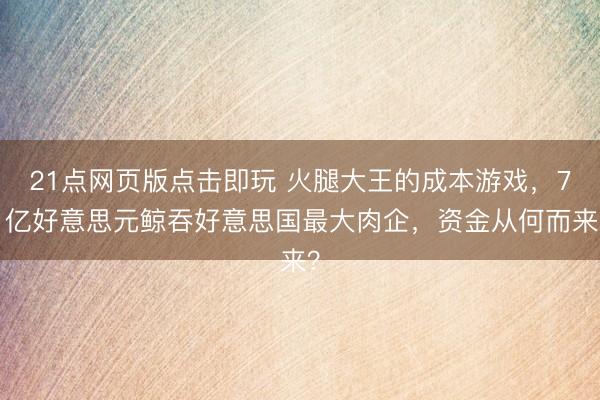 21点网页版点击即玩 火腿大王的成本游戏,71亿好意思元鲸吞好意思国最大肉企,资金从何而来?