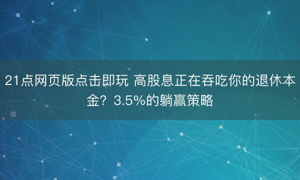 21点网页版点击即玩 高股息正在吞吃你的退休本金？3.5%的躺赢策略