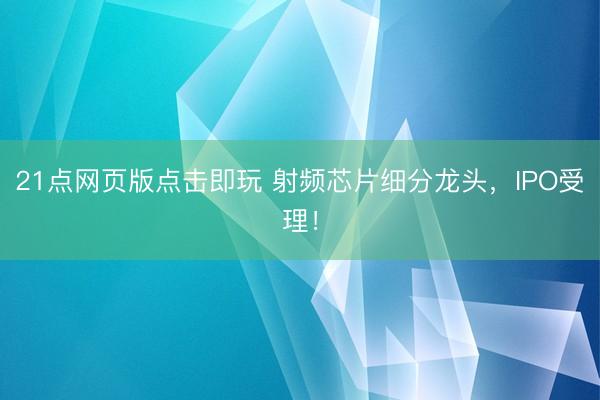 21点网页版点击即玩 射频芯片细分龙头，IPO受理！