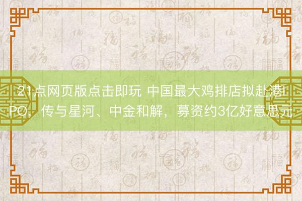 21点网页版点击即玩 中国最大鸡排店拟赴港IPO，传与星河、中金和解，募资约3亿好意思元