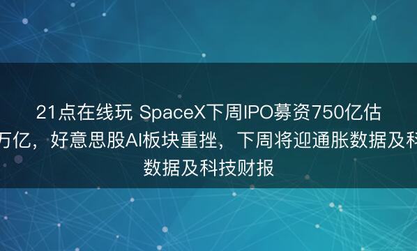 21点在线玩 SpaceX下周IPO募资750亿估值1.77万亿,好意思股AI板块重挫,下周将迎通胀数据及科技财报