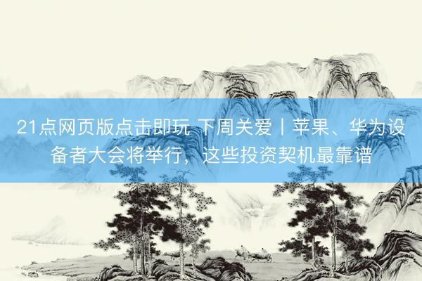 21点网页版点击即玩 下周关爱丨苹果、华为设备者大会将举行,这些投资契机最靠谱