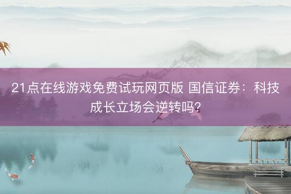21点在线游戏免费试玩网页版 国信证券：科技成长立场会逆转吗？