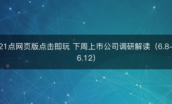 21点网页版点击即玩 下周上市公司调研解读(6.8-6.12)