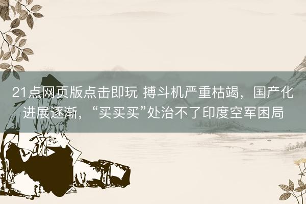 21点网页版点击即玩 搏斗机严重枯竭，国产化进展逐渐，“买买买”处治不了印度空军困局