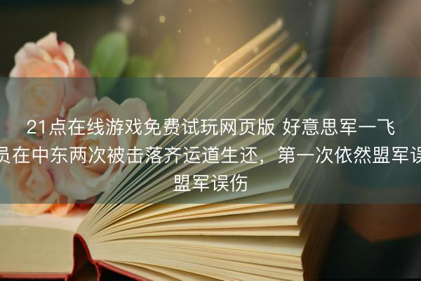 21点在线游戏免费试玩网页版 好意思军一飞行员在中东两次被击落齐运道生还,第一次依然盟军误伤