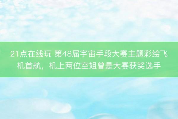 21点在线玩 第48届宇宙手段大赛主题彩绘飞机首航，机上两位空姐曾是大赛获奖选手