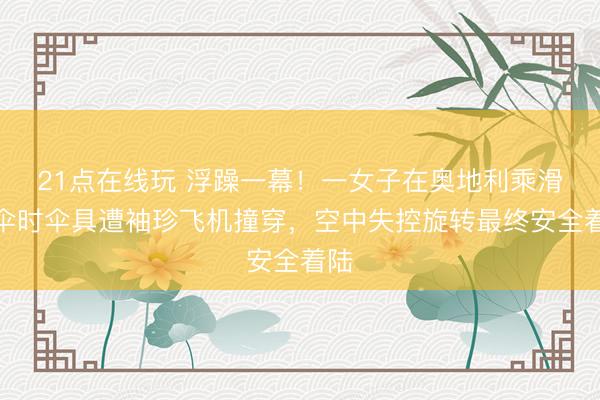 21点在线玩 浮躁一幕！一女子在奥地利乘滑翔伞时伞具遭袖珍飞机撞穿，空中失控旋转最终安全着陆