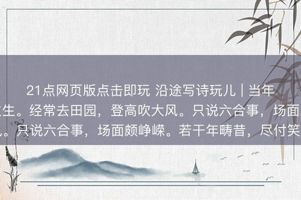 21点网页版点击即玩 沿途写诗玩儿 | 当年考学时,心爱论东说念主生。经常去田园,登高吹大风。只说六合事,场面颇峥嵘。若干年畴昔,尽付笑谈中