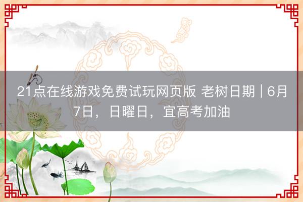 21点在线游戏免费试玩网页版 老树日期 | 6月7日，日曜日，宜高考加油