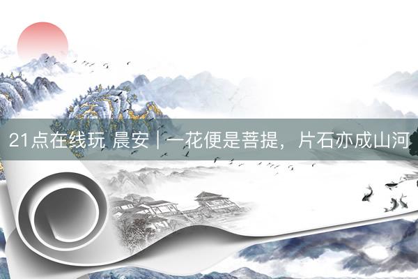 21点在线玩 晨安 | 一花便是菩提，片石亦成山河