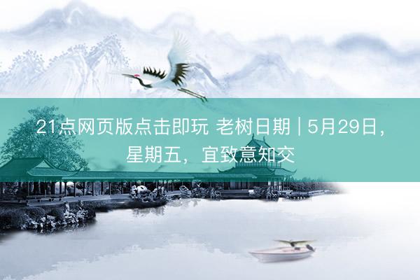 21点网页版点击即玩 老树日期 | 5月29日，星期五，宜致意知交