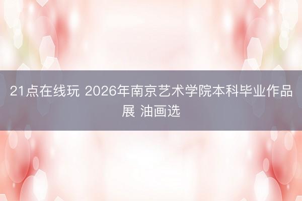 21点在线玩 2026年南京艺术学院本科毕业作品展 油画选