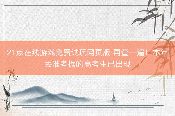 21点在线游戏免费试玩网页版 再查一遍！本年丢准考据的高考生已出现