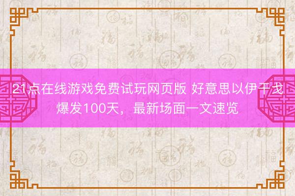 21点在线游戏免费试玩网页版 好意思以伊干戈爆发100天，最新场面一文速览