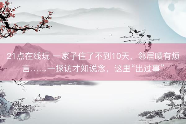 21点在线玩 一家子住了不到10天，邻居啧有烦言……一探访才知说念，这里“出过事”