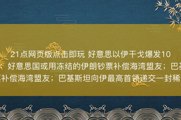 21点网页版点击即玩 好意思以伊干戈爆发100天,最新场面一文速览:好意思国或用冻结的伊朗钞票补偿海湾盟友;巴基斯坦向伊最高首领递交一封稀奇信函
