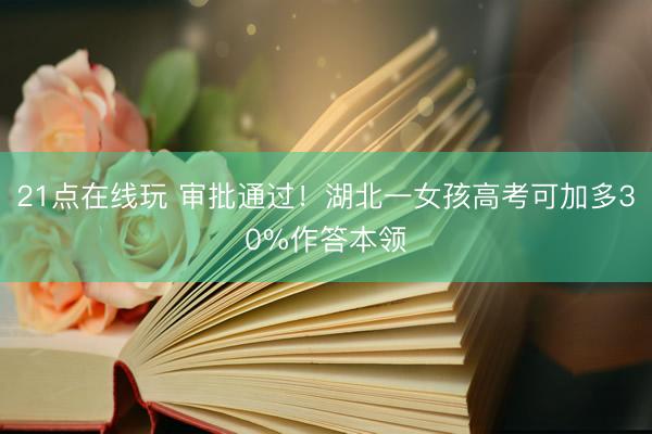 21点在线玩 审批通过！湖北一女孩高考可加多30%作答本领