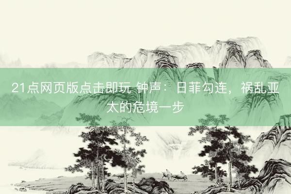 21点网页版点击即玩 钟声:日菲勾连,祸乱亚太的危境一步