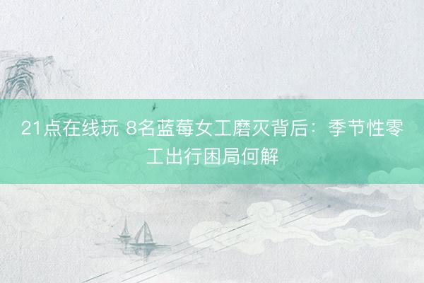 21点在线玩 8名蓝莓女工磨灭背后:季节性零工出行困局何解
