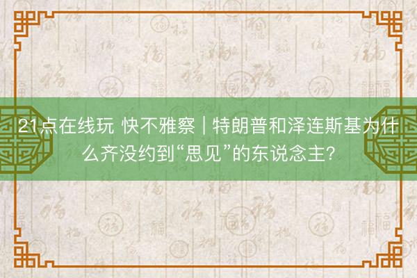 21点在线玩 快不雅察 | 特朗普和泽连斯基为什么齐没约到“思见”的东说念主？