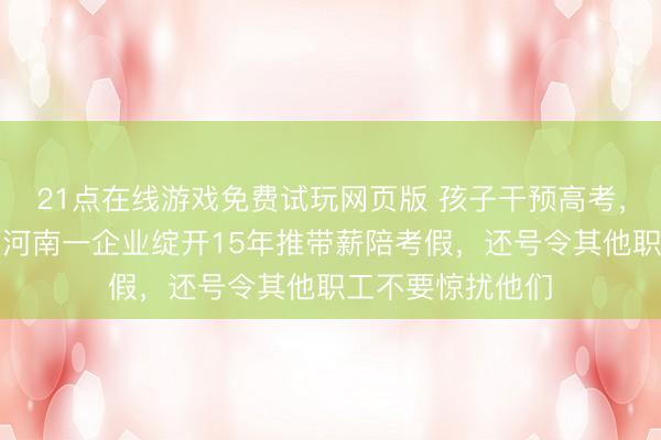 21点在线游戏免费试玩网页版 孩子干预高考，职工可休三天！河南一企业绽开15年推带薪陪考假，还号令其他职工不要惊扰他们