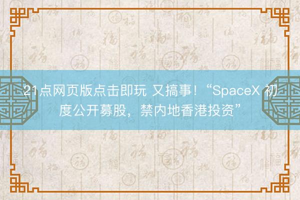 21点网页版点击即玩 又搞事！“SpaceX 初度公开募股，禁内地香港投资”