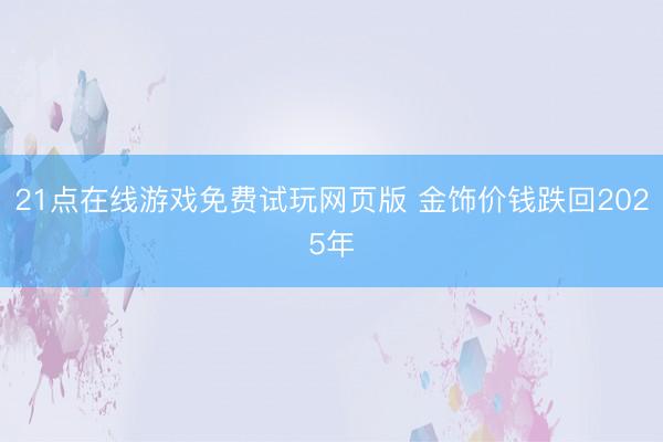 21点在线游戏免费试玩网页版 金饰价钱跌回2025年
