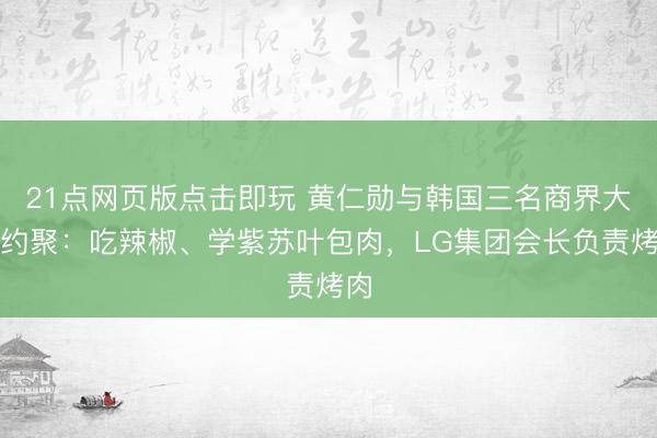 21点网页版点击即玩 黄仁勋与韩国三名商界大佬约聚：吃辣椒、学紫苏叶包肉，LG集团会长负责烤肉