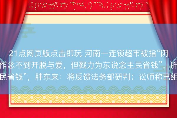 21点网页版点击即玩 河南一连锁超市被指“阴阳”胖东来，告白语称“作念不到开脱与爱，但戮力为东说念主民省钱”，胖东来：将反馈法务部研判；讼师称已组成不梗直竞争