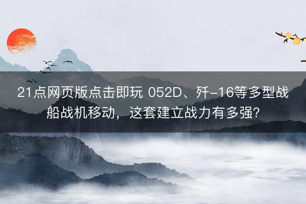 21点网页版点击即玩 052D、歼-16等多型战船战机移动，这套建立战力有多强？