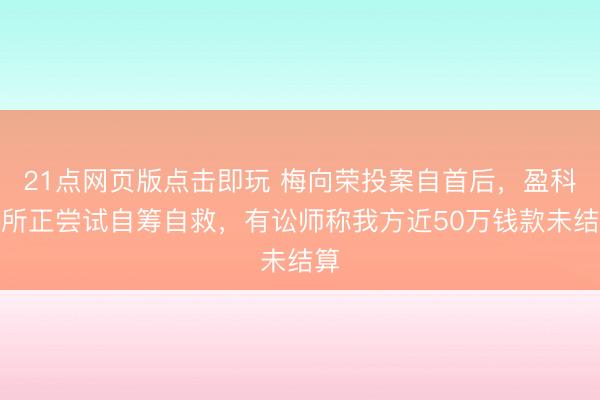 21点网页版点击即玩 梅向荣投案自首后,盈科律所正尝试自筹自救,有讼师称我方近50万钱款未结算