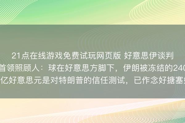 21点在线游戏免费试玩网页版 好意思伊谈判堕入僵局,伊朗最高首领照顾人:球在好意思方脚下,伊朗被冻结的240亿好意思元是对特朗普的信任测试,已作念好搪塞好意思国可能入侵的准备