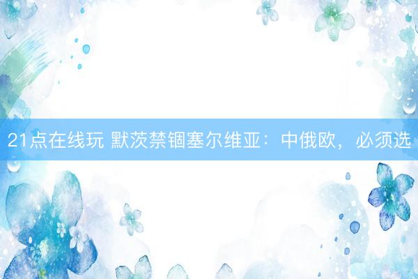 21点在线玩 默茨禁锢塞尔维亚:中俄欧,必须选