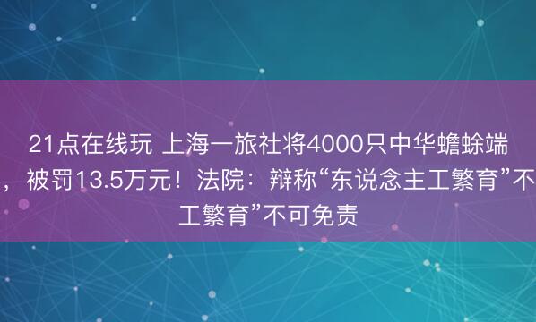 21点在线玩 上海一旅社将4000只中华蟾蜍端上餐桌，被罚13.5万元！法院：辩称“东说念主工繁育”不可免责
