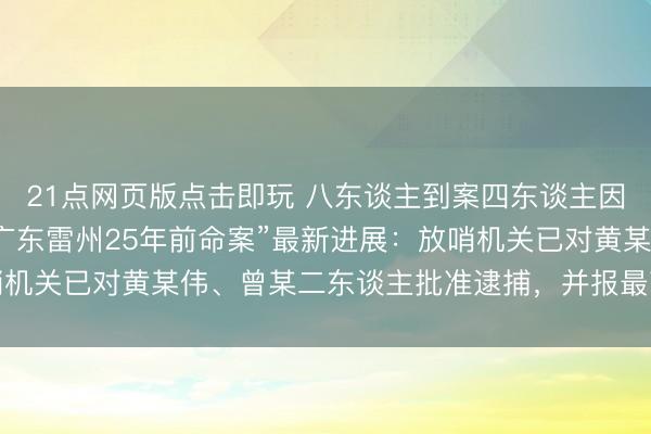 21点网页版点击即玩 八东谈主到案四东谈主因超追诉期未被批捕，“广东雷州25年前命案”最新进展：放哨机关已对黄某伟、曾某二东谈主批准逮捕，并报最高检核准追诉