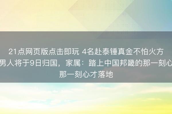 21点网页版点击即玩 4名赴泰锤真金不怕火方法失联男人将于9日归国,家属:踏上中国邦畿的那一刻心才落地