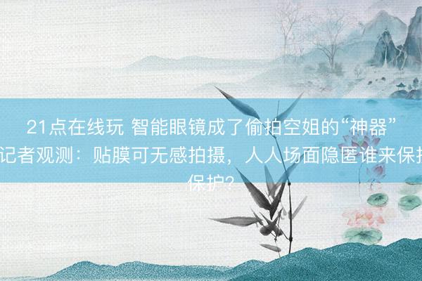 21点在线玩 智能眼镜成了偷拍空姐的“神器”?记者观测:贴膜可无感拍摄,人人场面隐匿谁来保护?