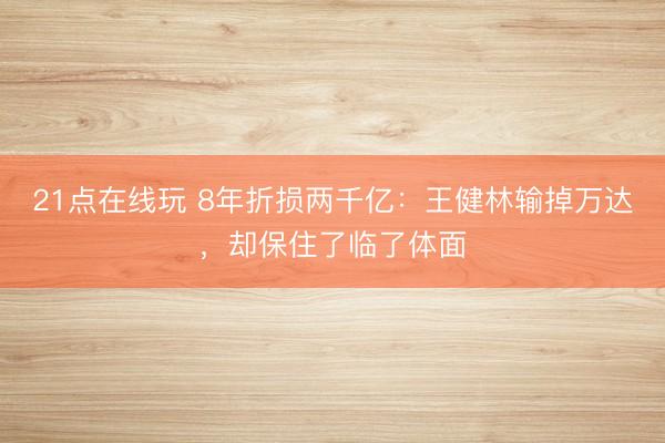 21点在线玩 8年折损两千亿：王健林输掉万达，却保住了临了体面