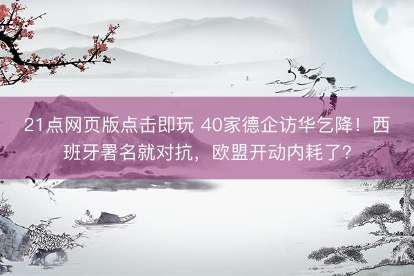 21点网页版点击即玩 40家德企访华乞降！西班牙署名就对抗，欧盟开动内耗了？