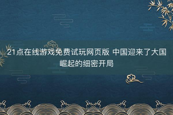 21点在线游戏免费试玩网页版 中国迎来了大国崛起的细密开局