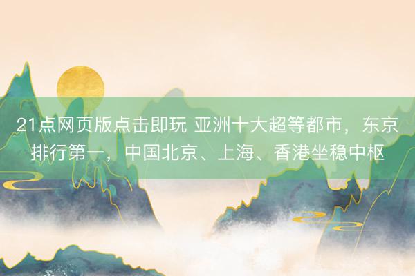 21点网页版点击即玩 亚洲十大超等都市,东京排行第一,中国北京、上海、香港坐稳中枢