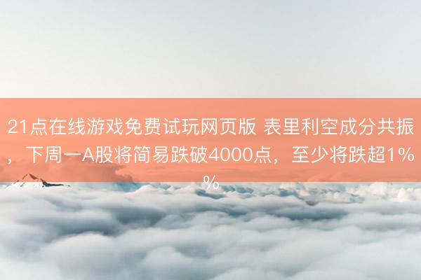 21点在线游戏免费试玩网页版 表里利空成分共振,下周一A股将简易跌破4000点,至少将跌超1%