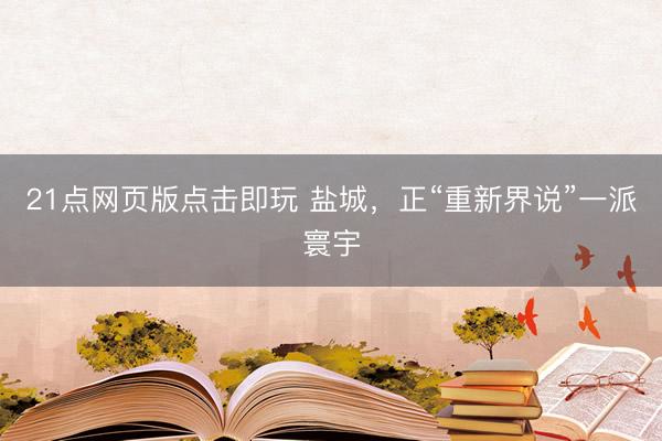21点网页版点击即玩 盐城，正“重新界说”一派寰宇